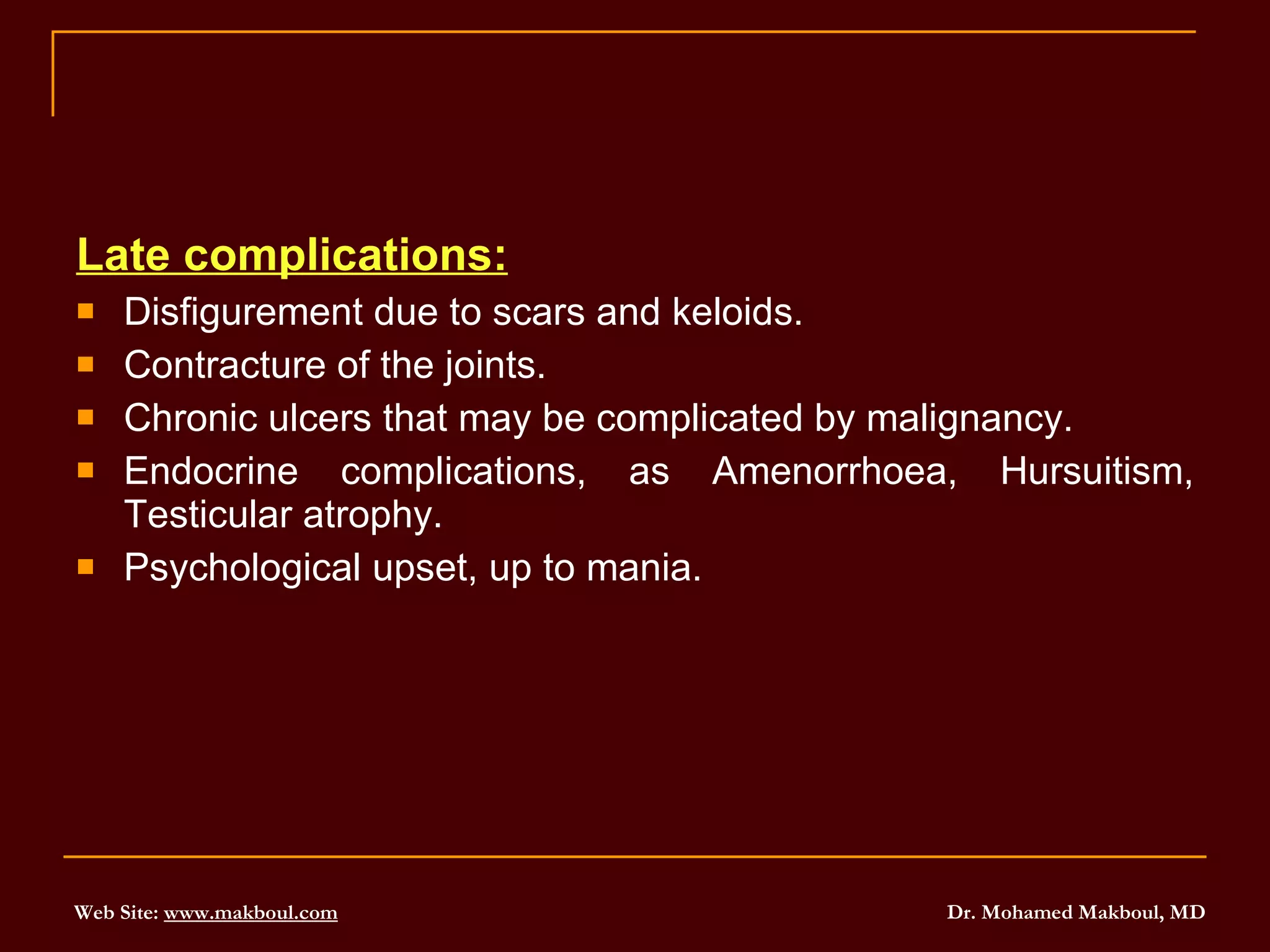 Late complications: Disfigurement due to scars and keloids. Contracture of the joints. Chronic ulcers that may be complicated by malignancy. Endocrine complications, as Amenorrhoea, Hursuitism, Testicular atrophy. Psychological upset, up to mania. 
