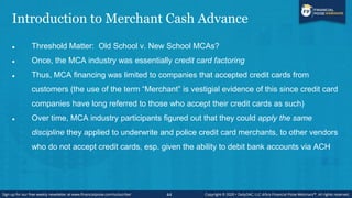 Introduction to Merchant Cash Advance
 Merchant cash advance (―MCA‖): form of short-term business financing
 Business ow...