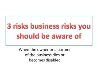 When the owner or a partner
  of the business dies or
    becomes disabled
 