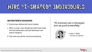 IBM WATSON’S DESIGNERS
Each bring a different skill set to thetable
Work on small, cross-disciplinary teams that include
front-end developers, back-end developers and
project managers
Plan work around their resources and talents
“It’s extremely rare to find people
who are good at everything.”
– Carol J. Smith,
UX leader and speaker
© 2018 The Creative Group. A Robert Half Company. An Equal Opportunity Employer M/F/Disability/Veterans. All rights reserved.
 