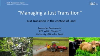 “Managing a Just Transition”
Just Transition in the context of land
Mercedes Bustamante
IPCC WGIII, Chapter 7
University of Brasília, Brazil
 