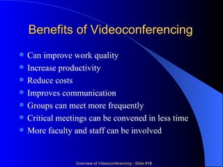 Benefits of Videoconferencing Can improve work quality Increase productivity Reduce costs Improves communication Groups can meet more frequently Critical meetings can be convened in less time More faculty and staff can be involved 