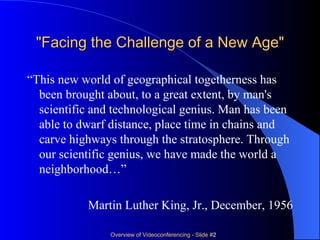 "Facing the Challenge of a New Age" “ This new world of geographical togetherness has been brought about, to a great extent, by man's scientific and technological genius. Man has been able to dwarf distance, place time in chains and carve highways through the stratosphere. Through our scientific genius, we have made the world a neighborhood…” Martin Luther King, Jr., December, 1956 