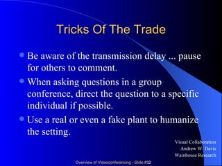 Tricks Of The Trade Be aware of the transmission delay ... pause for others to comment.  When asking questions in a group conference, direct the question to a specific individual if possible. Use a real or even a fake plant to humanize the setting. Visual Collaboration Andrew W. Davis Wainhouse Research 