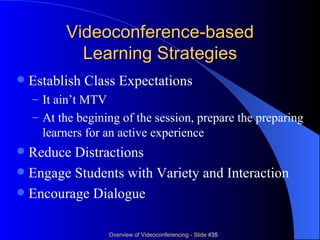Videoconference-based Learning Strategies Establish Class Expectations It ain’t MTV At the begining of the session, prepare the preparing learners for an active experience Reduce Distractions Engage Students with Variety and Interaction Encourage Dialogue 