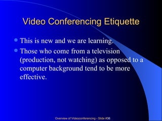 Video Conferencing Etiquette This is new and we are learning.  Those who come from a television (production, not watching) as opposed to a computer background tend to be more effective. 