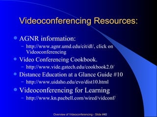 Videoconferencing Resources: AGNR information:  http://www.agnr.umd.edu/cit/dl/ , click on Videoconferencing Video Conferencing Cookbook. http://www.vide.gatech.edu/cookbook2.0/ Distance Education at a Glance Guide #10 http://www.uidaho.edu/evo/dist10.html Videoconferencing for Learning http://www.kn.pacbell.com/wired/vidconf/ 