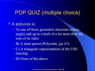 POP QUIZ (multiple choice) A polycom is: A) one of those geometric atrocities whose angles add up to a heck of a lot more than the sum of its sides B) A tame parrot (Polycalm, get it?) C) A triangular representation of the USS Starship. D) None of the above 