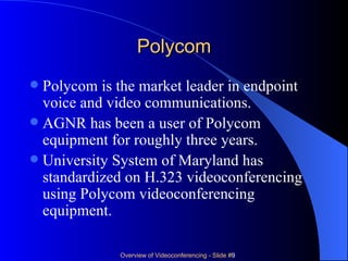 Polycom Polycom is the market leader in endpoint voice and video communications. AGNR has been a user of Polycom equipment for roughly three years. University System of Maryland has standardized on H.323 videoconferencing using Polycom videoconferencing equipment. 