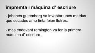 impremta i màquina d’ escriure
- johanes gutemberg va inventar unes matrius
que sucades amb tinta feien lletres.
- mes endavant remington va fer la primera
màquina d’ escriure.
 