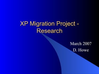 XP Migration Project - Research March 2007 D. Howe 