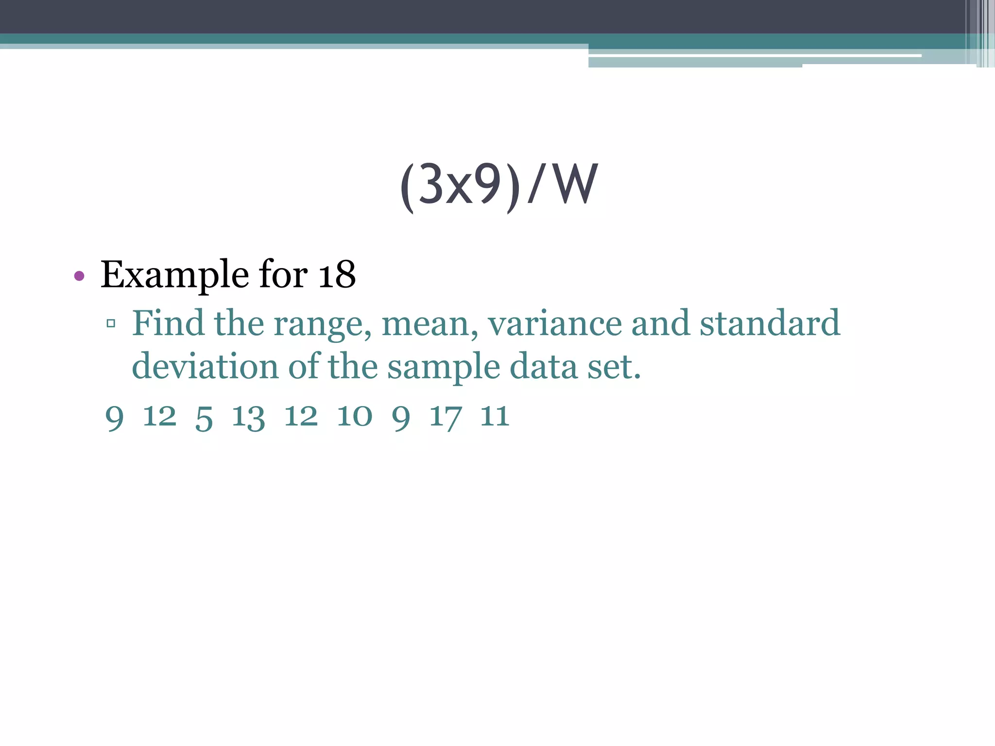 (3x9)/W
• Example for 18
▫ Find the range, mean, variance and standard
deviation of the sample data set.
9 12 5 13 12 10 9 17 11

 