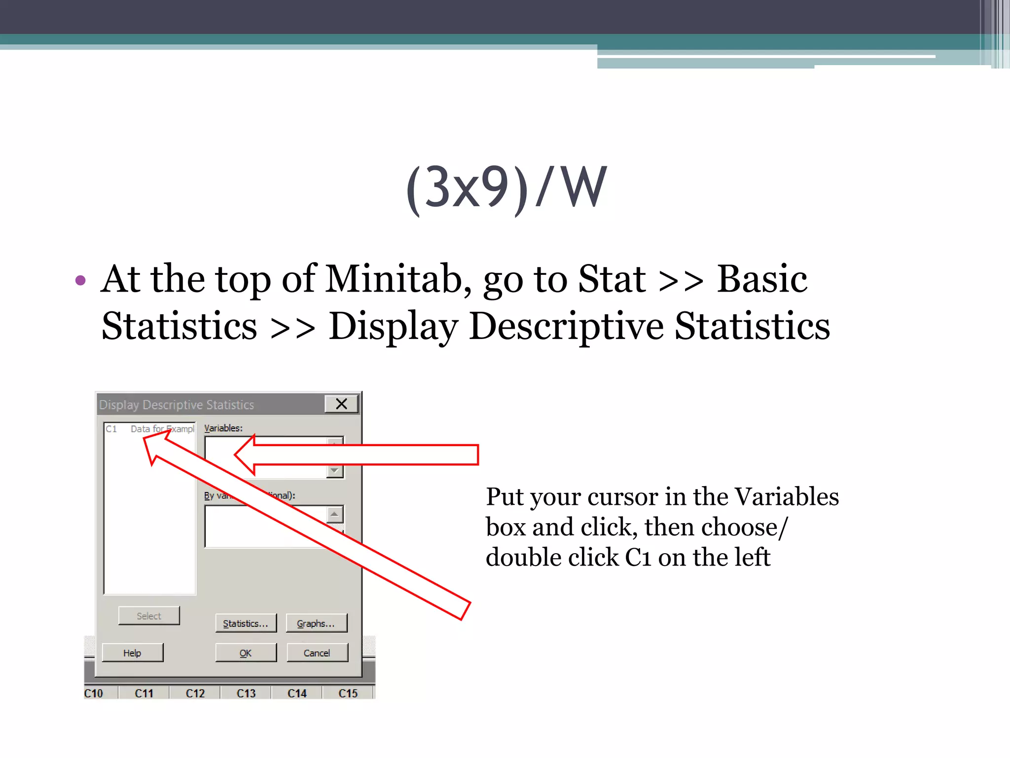 (3x9)/W
• At the top of Minitab, go to Stat >> Basic
Statistics >> Display Descriptive Statistics

Put your cursor in the Variables
box and click, then choose/
double click C1 on the left

 