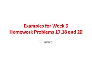 Examples for Week 6
Homework Problems 17,18 and 20
B Heard

 