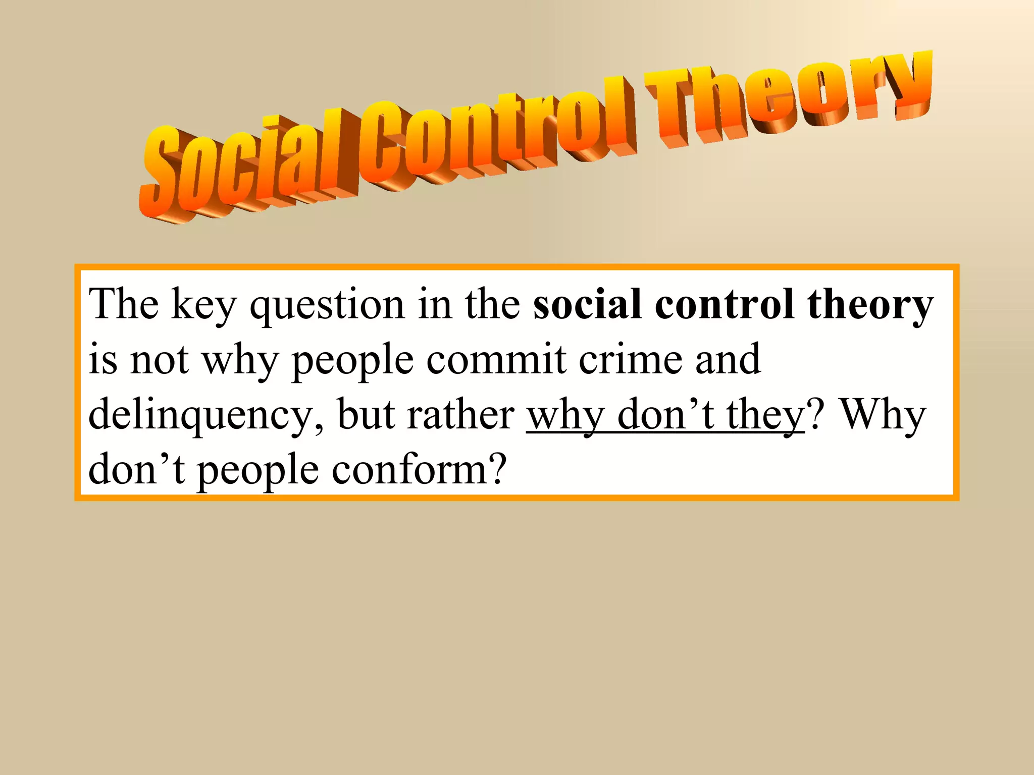 The key question in the  social control theory  is not why people commit crime and delinquency, but rather  why don’t they ? Why don’t people conform? Social Control Theory 