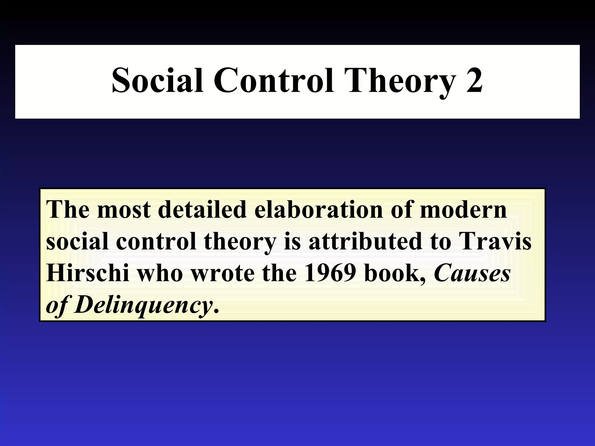 Social Control Theory 2 The most detailed elaboration of modern social control theory is attributed to Travis Hirschi who wrote the 1969 book,  Causes of Delinquency . 