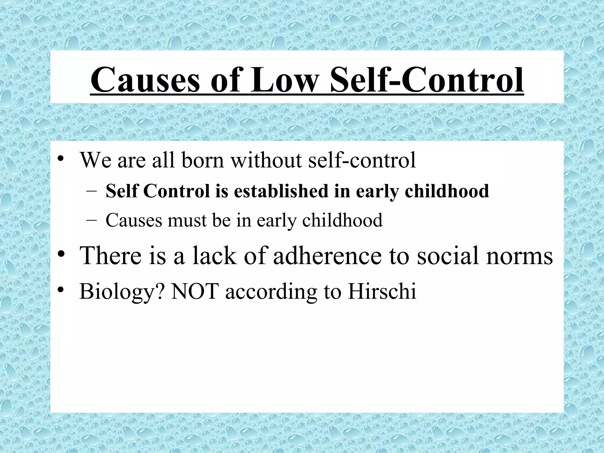 Causes of Low Self-Control We are all born without self-control Self Control is established in early childhood Causes must be in early childhood There is a lack of adherence to social norms Biology? NOT according to Hirschi 