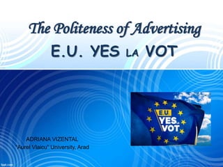 The Politeness of Advertising
E.U. YES LA VOT
ADRIANA VIZENTAL
“Aurel Vlaicu” University, Arad
 