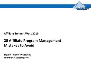 Affiliate Summit West 2010 20 Affiliate Program Management Mistakes to Avoid  Evgenii “Geno” Prussakov Founder, AM Navigator 