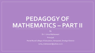 PEDAGOGY OF
MATHEMATICS – PART II
By
Dr. I. Uma Maheswari
Principal
Peniel Rural College of Education,Vemparali, Dindigul District
iuma_maheswari@yahoo.co.in
 