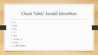 Check Valid/ Invalid Identifiers
• int
• Char
• X+y
• 1x
• Sum
• Average _x
• _sum_
• a_ Mark_Maths
 