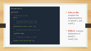 • Libc.so file
contains the
implementation
of printf( ), and
scanf( ).
• Stdio.h contains
declaration of
printf( ),
scanf( ),etc.
 