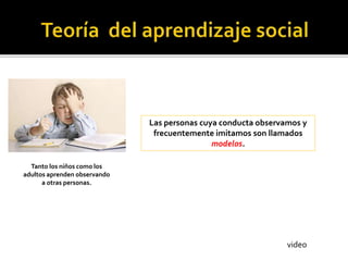 Tanto los niños como los
adultos aprenden observando
a otras personas.
Las personas cuya conducta observamos y
frecuentemente imitamos son llamados
modelos.
video
 