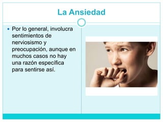 La Ansiedad
 Por lo general, involucra
sentimientos de
nerviosismo y
preocupación, aunque en
muchos casos no hay
una razón específica
para sentirse así.
 