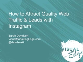 How to Attract Quality Web
Traffic & Leads with
Instagram
Sarah Davidson
VisualMarketingEdge.com
@davidsos0
 