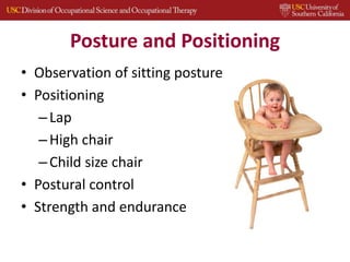 Posture and Positioning
• Observation of sitting posture
• Positioning
–Lap
–High chair
–Child size chair
• Postural control
• Strength and endurance
 