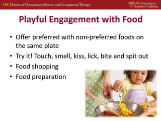 Playful Engagement with Food
• Offer preferred with non-preferred foods on
the same plate
• Try it! Touch, smell, kiss, lick, bite and spit out
• Food shopping
• Food preparation
32
 