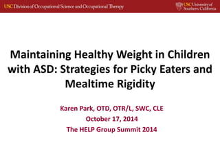 Maintaining Healthy Weight in Children
with ASD: Strategies for Picky Eaters and
Mealtime Rigidity
Karen Park, OTD, OTR/L, SWC, CLE
October 17, 2014
The HELP Group Summit 2014
 