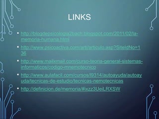 LINKS
• http://blogdepsicologia2bach.blogspot.com/2011/02/la-
memoria-humana.html
• http://www.psicoactiva.com/arti/articulo.asp?SiteIdNo=1
36
• http://www.mailxmail.com/curso-teoria-general-sistemas-
informaticos/codigo-mnemotecnico
• http://www.aulafacil.com/cursos/l9314/autoayuda/autoay
uda/tecnicas-de-estudio/tecnicas-nemotecnicas
• http://definicion.de/memoria/#ixzz3UeiLRXSW
 