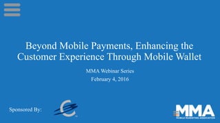 Beyond Mobile Payments, Enhancing the
Customer Experience Through Mobile Wallet
MMA Webinar Series
February 4, 2016
Sponsored By:
 