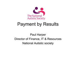 Payment by Results
Paul Harper
Director of Finance, IT & Resources
National Autistic society
 