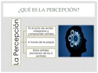 ¿QUÉ ES LA PERCEPCIÓN?
LaPercepción
Es el acto de recibir,
interpretar y
comprender señales
A través de la psiquis
Estas señales
provienen de los 5
sentidos
 