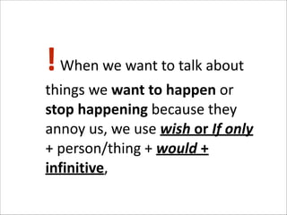 !	
  When	
  we	
  want	
  to	
  talk	
  about	
  
things	
  we	
  want	
  to	
  happen	
  or	
  
stop	
  happening	
  because	
  they	
  
annoy	
  us,	
  we	
  use	
  wish	
  or	
  If	
  only	
  
+	
  person/thing	
  +	
  would	
  +	
  
infinitive,	
  

 