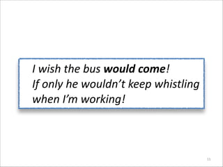 I	
  wish	
  the	
  bus	
  would	
  come!	
  	
  
If	
  only	
  he	
  wouldn’t	
  keep	
  whistling	
  
when	
  I’m	
  working!

11

 