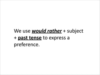 We	
  use	
  would	
  rather	
  +	
  subject	
  
+	
  past	
  tense	
  to	
  express	
  a	
  
preference.	
  

 