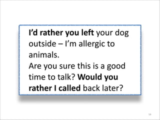 I’d	
  rather	
  you	
  left	
  your	
  dog	
  
outside	
  –	
  I’m	
  allergic	
  to	
  
animals.	
  	
  
Are	
  you	
  sure	
  this	
  is	
  a	
  good	
  
time	
  to	
  talk?	
  Would	
  you	
  
rather	
  I	
  called	
  back	
  later?
14

 
