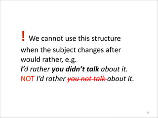 !	
  We	
  cannot	
  use	
  this	
  structure	
  
when	
  the	
  subject	
  changes	
  after	
  
would	
  rather,	
  e.g.	
  
I’d	
  rather	
  you	
  didn’t	
  talk	
  about	
  it.	
  	
  	
  	
  
NOT	
  I’d	
  rather	
  you	
  not	
  talk	
  about	
  it.

16

 