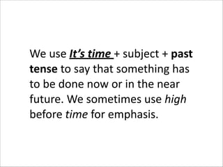 We	
  use	
  It’s	
  time	
  +	
  subject	
  +	
  past	
  
tense	
  to	
  say	
  that	
  something	
  has	
  
to	
  be	
  done	
  now	
  or	
  in	
  the	
  near	
  
future.	
  We	
  sometimes	
  use	
  high	
  
before	
  time	
  for	
  emphasis.

 