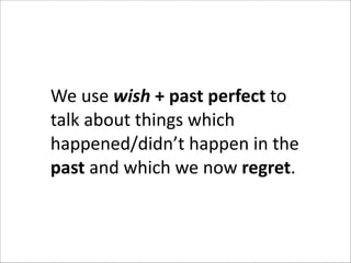 We	
  use	
  wish	
  +	
  past	
  perfect	
  to	
  
talk	
  about	
  things	
  which	
  
happened/didn’t	
  happen	
  in	
  the	
  
past	
  and	
  which	
  we	
  now	
  regret.

 