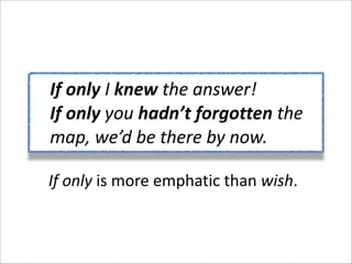 If	
  only	
  I	
  knew	
  the	
  answer!	
  
If	
  only	
  you	
  hadn’t	
  forgotten	
  the	
  
map,	
  we’d	
  be	
  there	
  by	
  now.	
  
If	
  only	
  is	
  more	
  emphatic	
  than	
  wish.

 