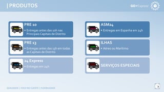 | PRODUTOS
4
QUALIDADE | FOCO NO CLIENTE | FLEXIBILIDADE
PRE 10
• Entregas antes das 10h nas
Principais Capitais de Distrito
PRE 13
• Entregas antes das 13h em todas
as Capitais de Distrito
24 Express
• Entregas em 24h
ASM24
• Entregas em Espanha em 24h
ILHAS
• Aéreo ou Marítimo
SERVIÇOS ESPECIAIS
 