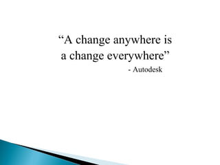 “A change anywhere is
a change everywhere”
- Autodesk
 