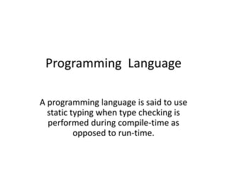 Programming Language
A programming language is said to use
static typing when type checking is
performed during compile-time as
opposed to run-time.
 
