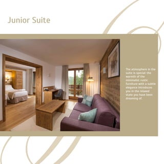 Junior Suite
The atmosphere in the
suite is special: the
warmth of the
minimalist rustic
furniture with a subtle
elegance introduces
you in the relaxed
state you have been
dreaming of.
 