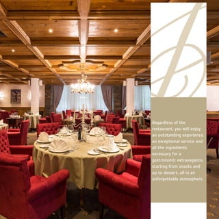 Regardless of the
restaurant, you will enjoy
an outstanding experience,
an exceptional service and
all the ingredients
necessary for a
gastronomic extravagance,
starting from snacks and
up to dessert, all in an
unforgettable atmosphere.
 