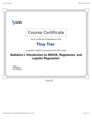 2016-09-23, 1:55 PMCourse Certificate
Page 1 of 1https://support.sas.com/edu/OLTRN/ECST131/ec_certjr.htm
This is to certify that on September 23, 2016,
Thuy Tran
scored 80% or higher on the quizzes for the SAS e-course
Statistics I: Introduction to ANOVA, Regression, and
Logistic Regression
Create PDF
 